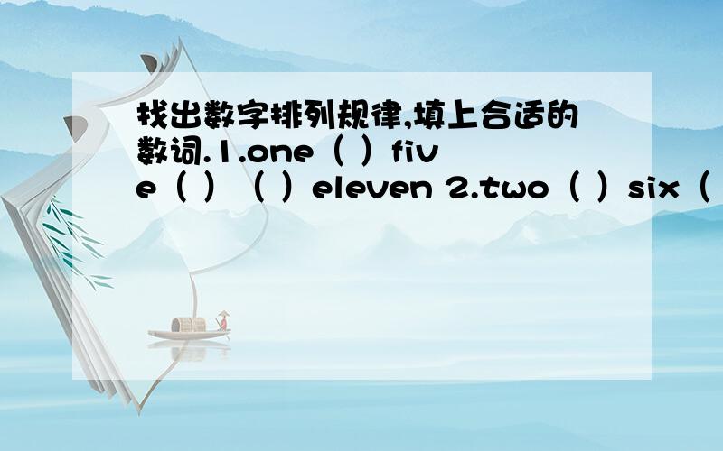 找出数字排列规律,填上合适的数词.1.one（ ）five（ ）（ ）eleven 2.two（ ）six（ )ten3.one two three five （ ）（ ）twenty—one4.first（ ）third fourth（ ）（ ）5.twenty twentiethth thirty （ ）（　　）fortieth