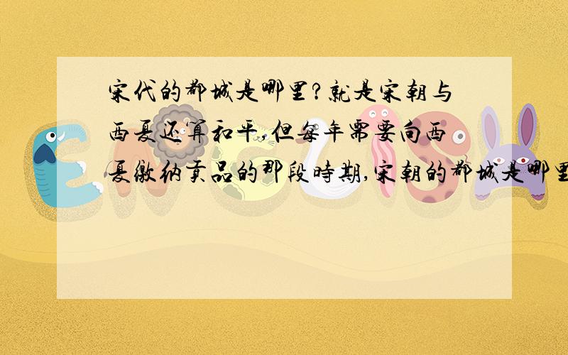 宋代的都城是哪里?就是宋朝与西夏还算和平,但每年需要向西夏缴纳贡品的那段时期,宋朝的都城是哪里?