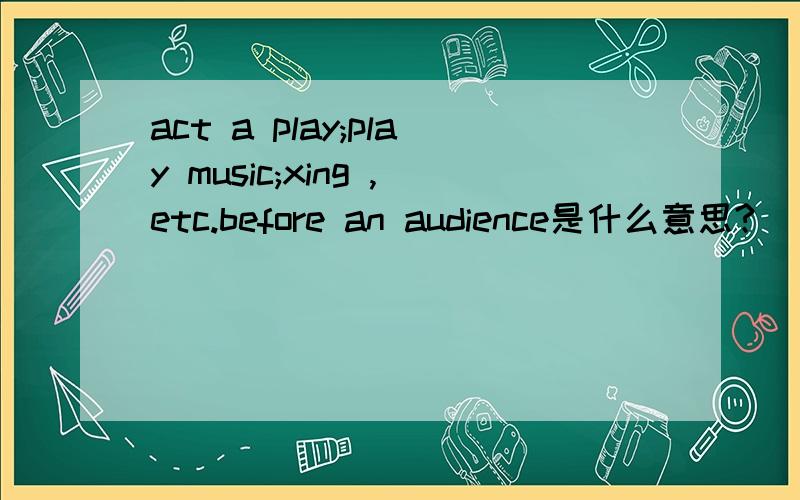 act a play;play music;xing ,etc.before an audience是什么意思?