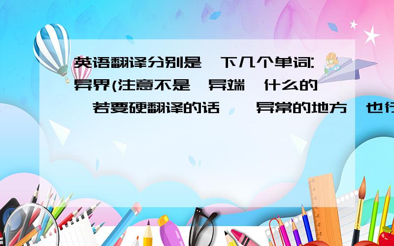 英语翻译分别是一下几个单词:异界(注意不是「异端」什么的…若要硬翻译的话,「异常的地方」也行)沉默告示(启示什么的不行)记录圣地(神圣的地方…也可以)------------如果可以的话请用标