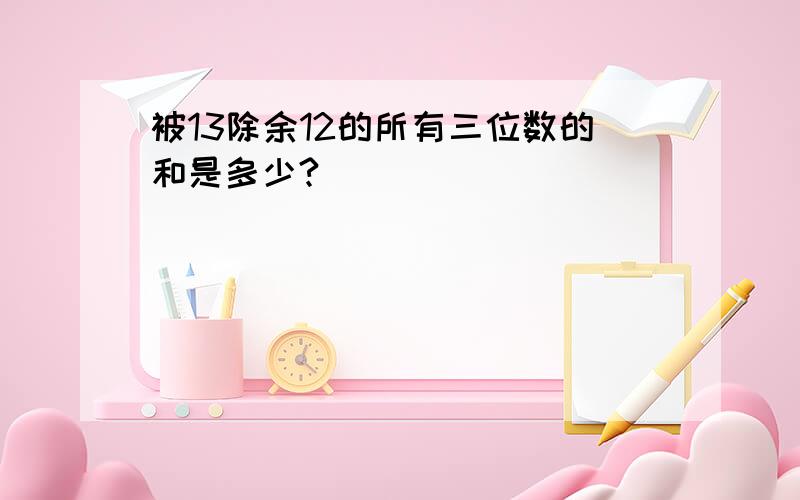 被13除余12的所有三位数的和是多少?