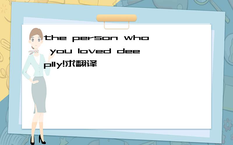 the person who you loved deeplly!求翻译