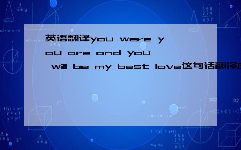 英语翻译you were you are and you will be my best love这句话翻译成 无论过去现在将来你都是我的最爱 有什么语法错误吗?