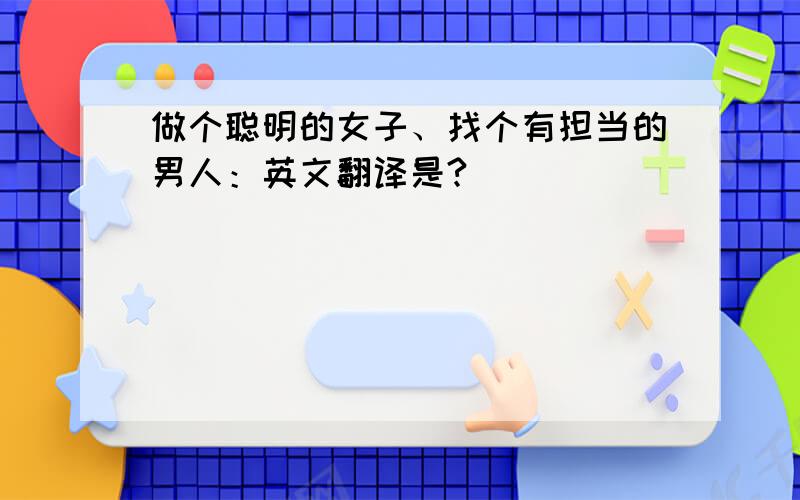 做个聪明的女子、找个有担当的男人：英文翻译是?