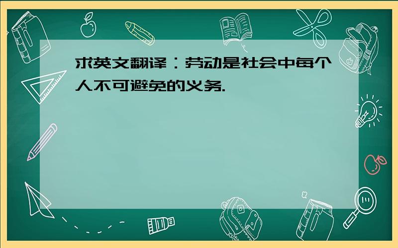 求英文翻译：劳动是社会中每个人不可避免的义务.