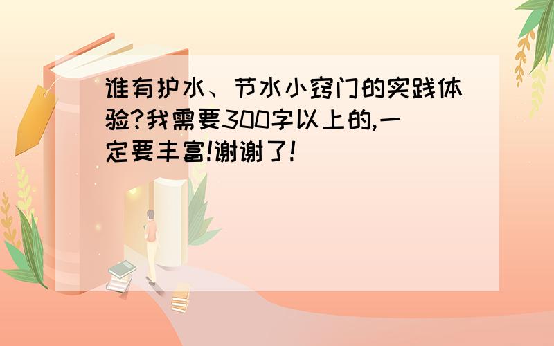 谁有护水、节水小窍门的实践体验?我需要300字以上的,一定要丰富!谢谢了!