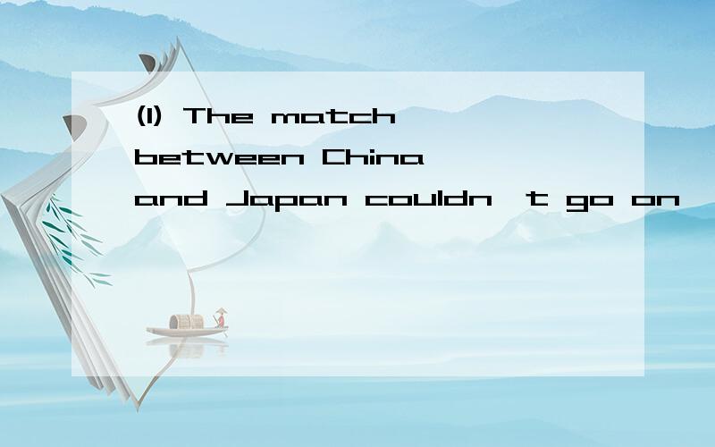(1) The match between China and Japan couldn't go on ,because it was raining heavily .(同义句)The match between China and Japan couldn't go on ----- ------ the heavy rain.(2) My grandma said to me,