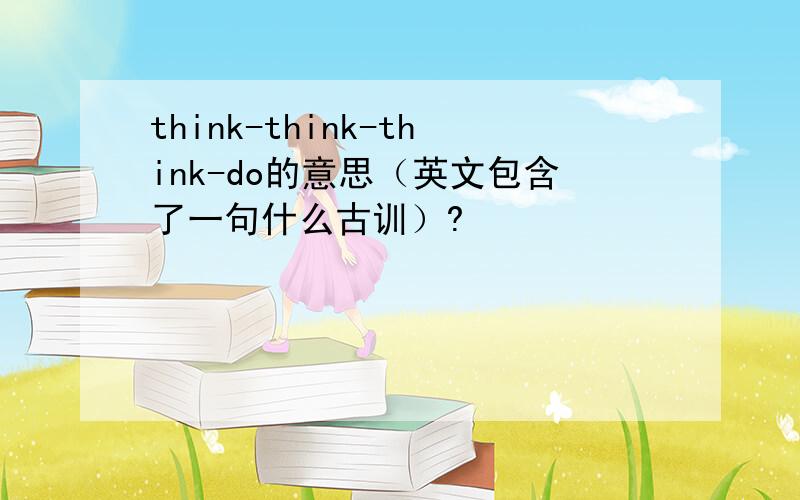 think-think-think-do的意思（英文包含了一句什么古训）?