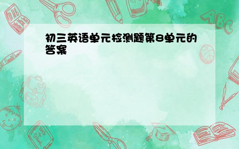 初三英语单元检测题第8单元的答案