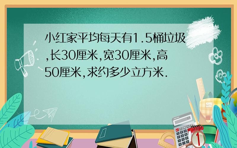 小红家平均每天有1.5桶垃圾,长30厘米,宽30厘米,高50厘米,求约多少立方米.