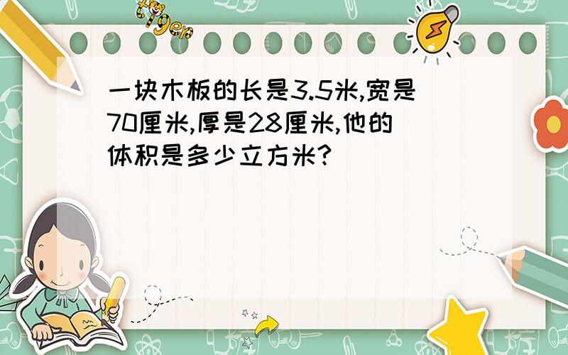 一块木板的长是3.5米,宽是70厘米,厚是28厘米,他的体积是多少立方米?