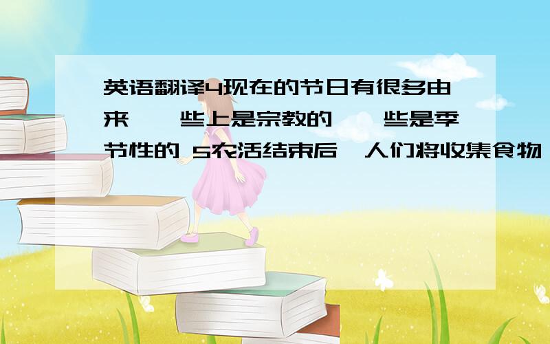 英语翻译4现在的节日有很多由来,一些上是宗教的,一些是季节性的 5农活结束后,人们将收集食物 一些翻译软件都是直译的怕错 没分请好心的朋友帮下忙