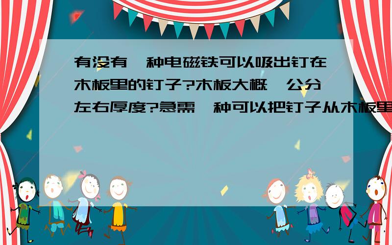 有没有一种电磁铁可以吸出钉在木板里的钉子?木板大概一公分左右厚度?急需一种可以把钉子从木板里拔出来的方式,手动除外.