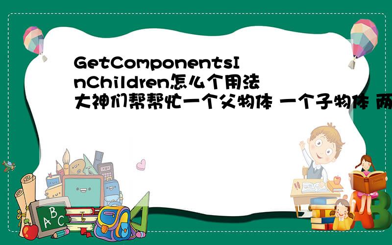 GetComponentsInChildren怎么个用法大神们帮帮忙一个父物体 一个子物体 两个物体都有HingeJoint组件 代码附加在父物体上代码如下：var hingeJoints :HingeJoint[];hingeJoints = gameObject.GetComponentsInChildren(HingeJ