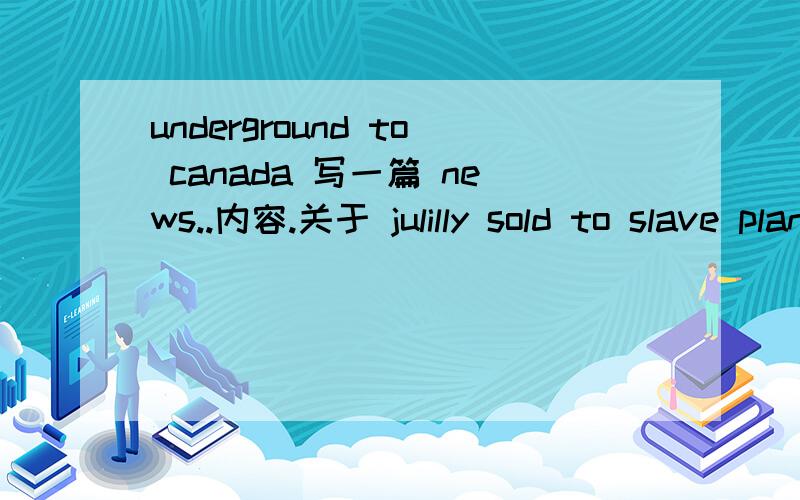 underground to canada 写一篇 news..内容.关于 julilly sold to slave plantation in the deep south...好麻烦 英文.的...俩天 内 1.First paragraph In your first one or two sentences tell who,what,when,where,and why.Try to hook the reader by