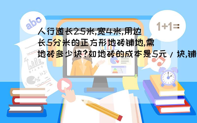 人行道长25米,宽4米,用边长5分米的正方形地砖铺地,需地砖多少块?如地砖的成本是5元/块,铺完这人行道要几元