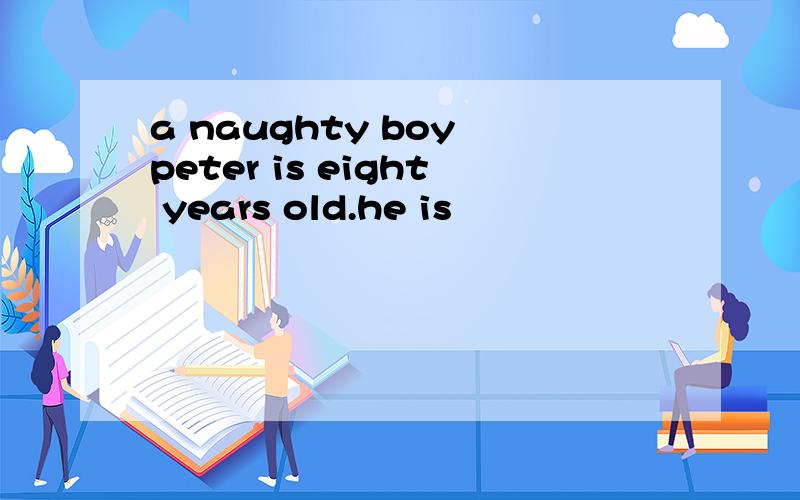 a naughty boy peter is eight years old.he is