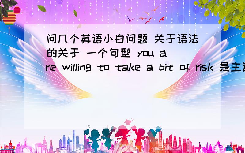 问几个英语小白问题 关于语法的关于 一个句型 you are willing to take a bit of risk 是主谓宾还是主系表 因为我看到有系动词are 这点不是特明白 但是用时候我会用 就是不知道属于什么 其次 i think