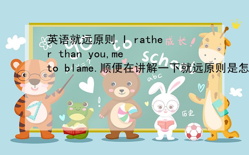 英语就远原则 I rather than you,me to blame.顺便在讲解一下就远原则是怎么回事