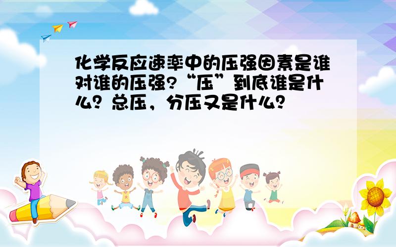 化学反应速率中的压强因素是谁对谁的压强?“压”到底谁是什么？总压，分压又是什么？