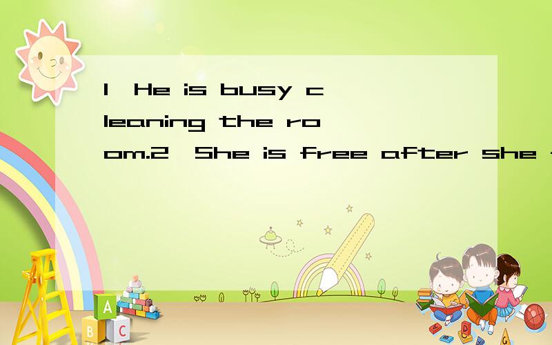 1,He is busy cleaning the room.2,She is free after she finishes her calsses同义句转换!