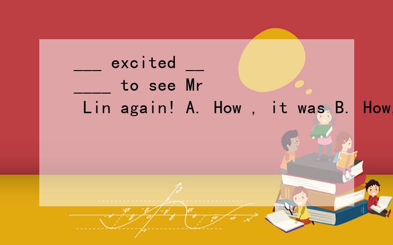 ___ excited ______ to see Mr Lin again! A. How , it was B. How, I was答案选b  为什么?  a  为什么不对谢谢!