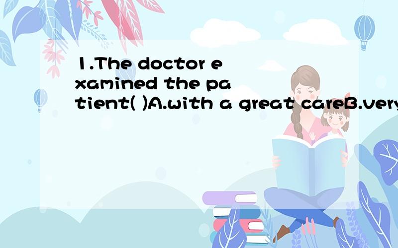 1.The doctor examined the patient( )A.with a great careB.very carefullyC.with greatly careD.of great care2.Why not （ ）way?perhaps you will get it.A.try to use the otherB.try use another C.to try use another try using other