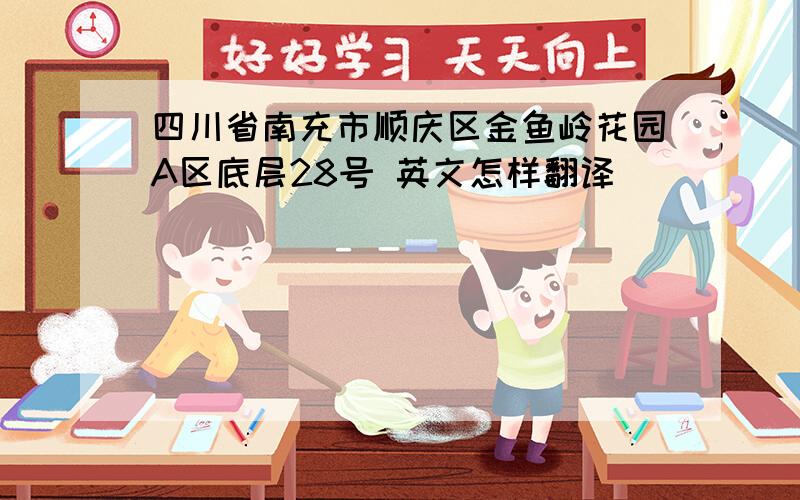 四川省南充市顺庆区金鱼岭花园A区底层28号 英文怎样翻译