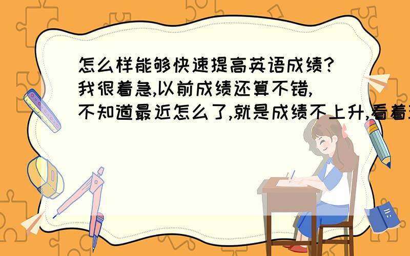 怎么样能够快速提高英语成绩?我很着急,以前成绩还算不错,不知道最近怎么了,就是成绩不上升,看着班级里有的同学成绩直线上升,心里很着急!