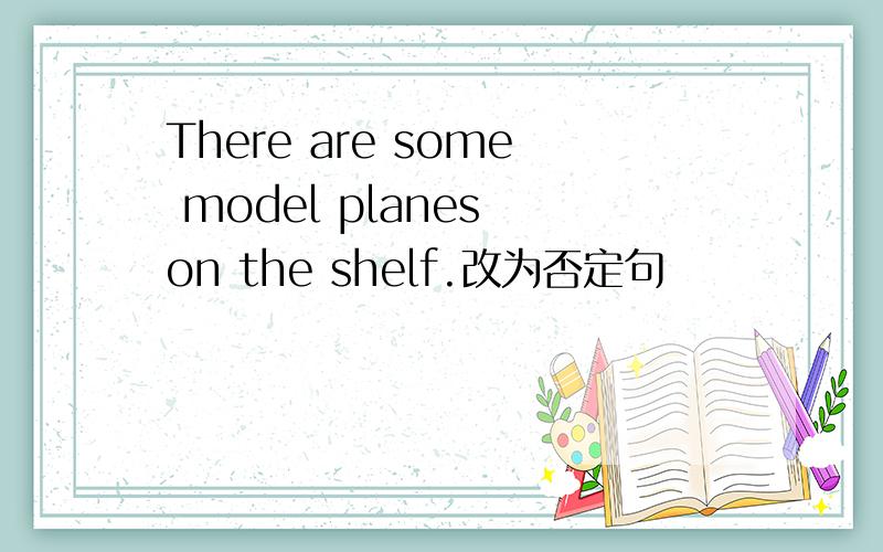 There are some model planes on the shelf.改为否定句