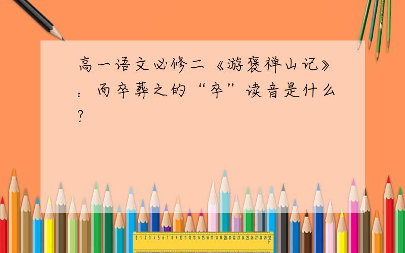 高一语文必修二《游褒禅山记》：而卒葬之的“卒”读音是什么?