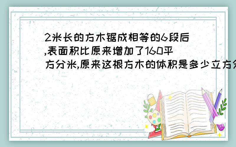 2米长的方木锯成相等的6段后,表面积比原来增加了160平方分米,原来这根方木的体积是多少立方分米