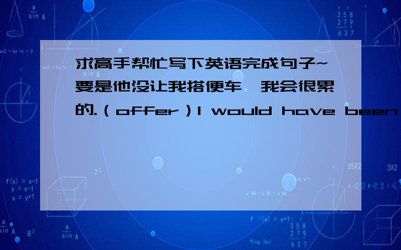 求高手帮忙写下英语完成句子~要是他没让我搭便车,我会很累的.（offer）I would have been terribly exhausted if he-------.先生,不好意思,在这栋大楼里任何情况下都不能抽烟(allow)I am so sorry,Sir.Under no cir