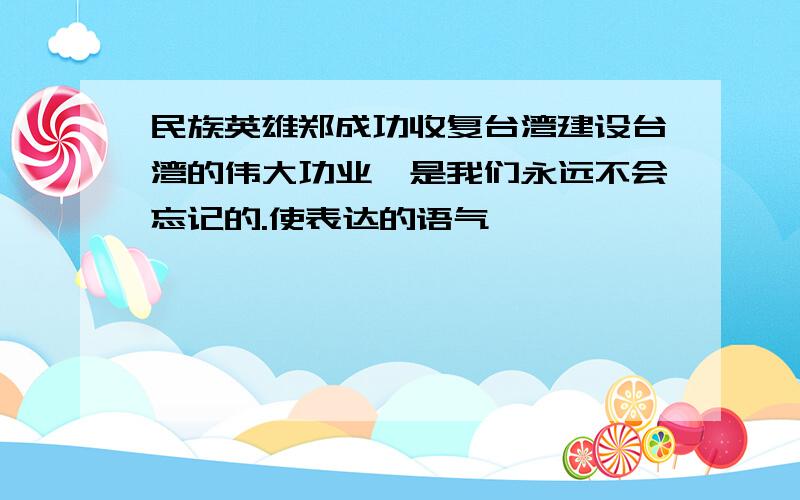 民族英雄郑成功收复台湾建设台湾的伟大功业,是我们永远不会忘记的.使表达的语气