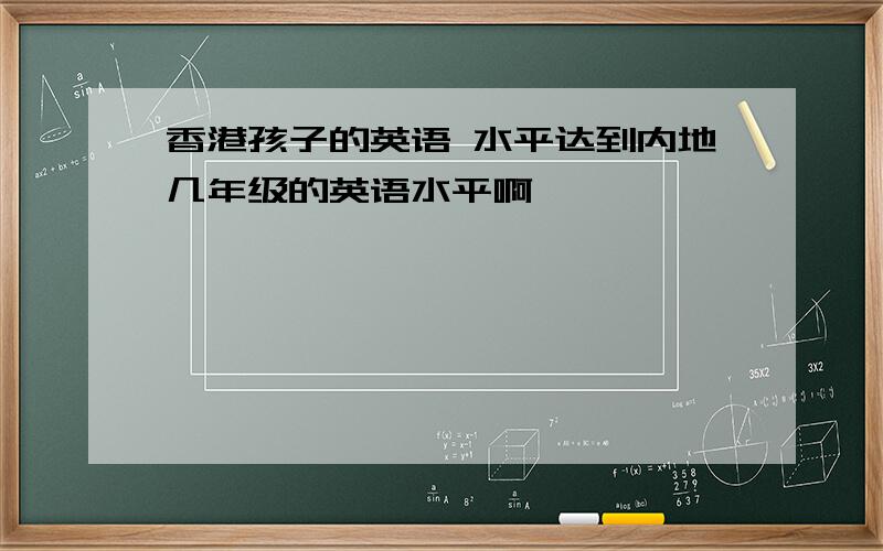 香港孩子的英语 水平达到内地几年级的英语水平啊