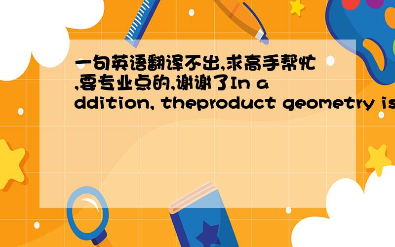 一句英语翻译不出,求高手帮忙,要专业点的,谢谢了In addition, theproduct geometry is often a function of time and the forcesapplied to it and this leads to unpredictable deformationsduring handling.