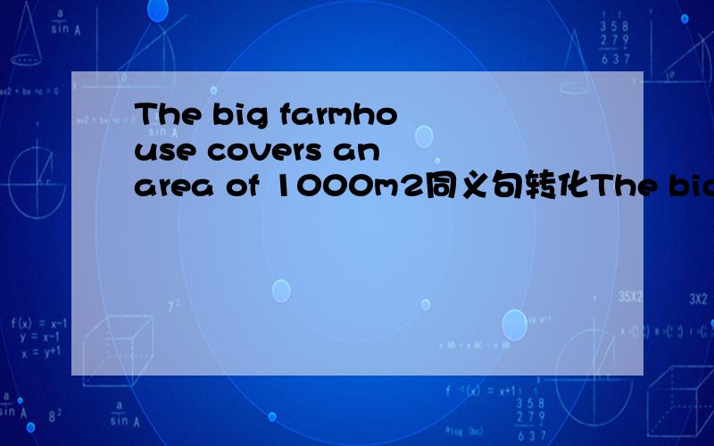 The big farmhouse covers an area of 1000m2同义句转化The big farmhouse（）（）an area of 1000m2