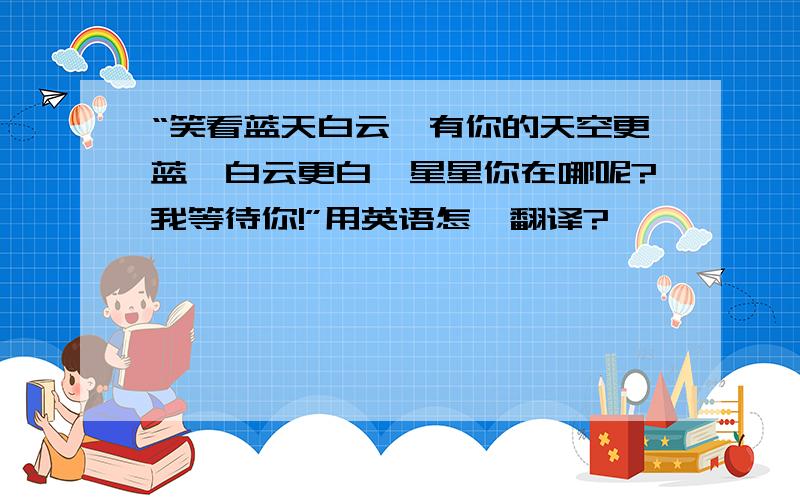 “笑看蓝天白云,有你的天空更蓝,白云更白,星星你在哪呢?我等待你!”用英语怎麼翻译?