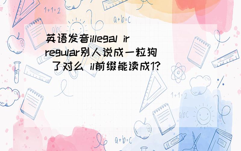 英语发音illegal irregular别人说成一粒狗 了对么 il前缀能读成1?