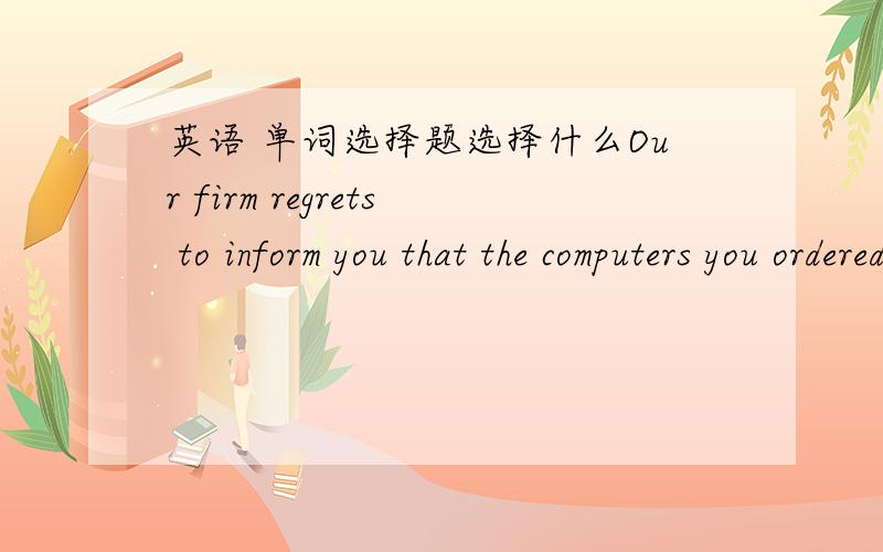 英语 单词选择题选择什么Our firm regrets to inform you that the computers you ordered last month are()A.out of stock B.out of reachThese new apartments have intensified the parking problem.A.flats B.directions