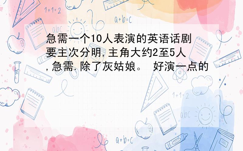 急需一个10人表演的英语话剧要主次分明,主角大约2至5人,急需.除了灰姑娘。 好演一点的