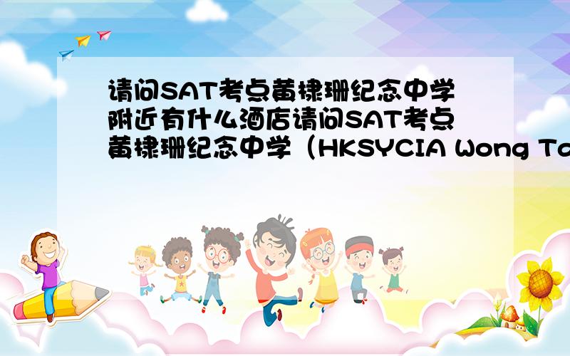 请问SAT考点黄棣珊纪念中学附近有什么酒店请问SAT考点黄棣珊纪念中学（HKSYCIA Wong Tai Shan Mem Coll）附近有什么酒店比较近而且方便要详细信息和路线（怎么走） 希望考过的能回答一下