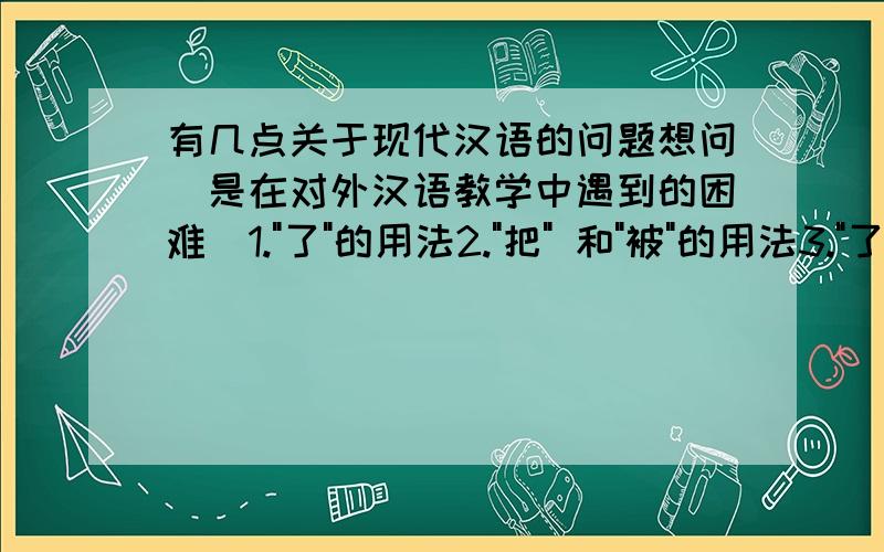 有几点关于现代汉语的问题想问(是在对外汉语教学中遇到的困难)1.
