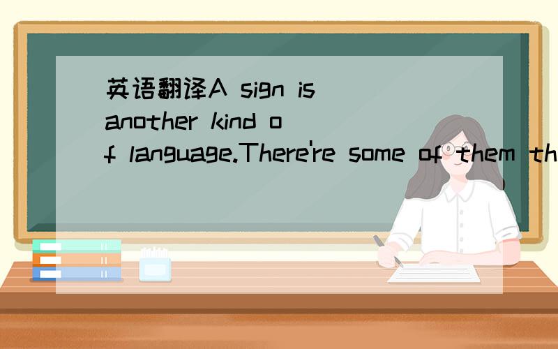 英语翻译A sign is another kind of language.There're some of them that you see on the road.Now choose the right answres to match the signs.For example:There is a bend on the road.It's not safe to go round a bend very fast.When drivers see this sig