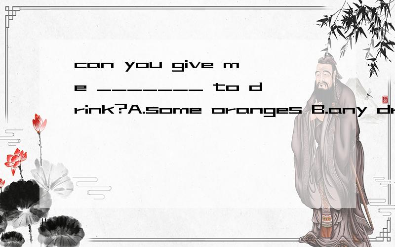 can you give me _______ to drink?A.some oranges B.any drinks C.any food D.some juice分不清楚是B还是D.不光要答案,请给予解释.