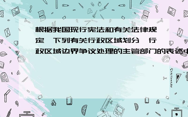 根据我国现行宪法和有关法律规定,下列有关行政区域划分、行政区域边界争议处理的主管部门的表述中,哪一种说法是正确的?A．行政区域边界争议的主管部门无权进行行政区划B．有权进行