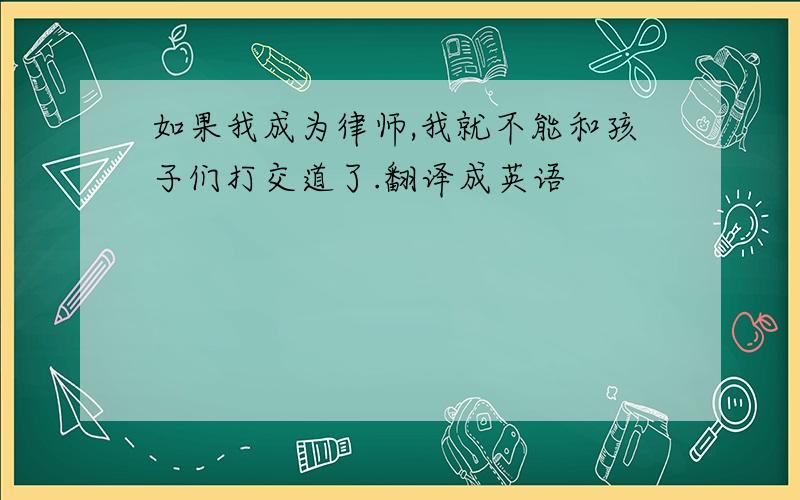 如果我成为律师,我就不能和孩子们打交道了.翻译成英语