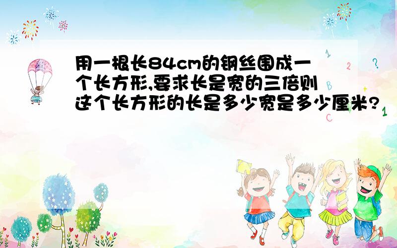 用一根长84cm的钢丝围成一个长方形,要求长是宽的三倍则这个长方形的长是多少宽是多少厘米?