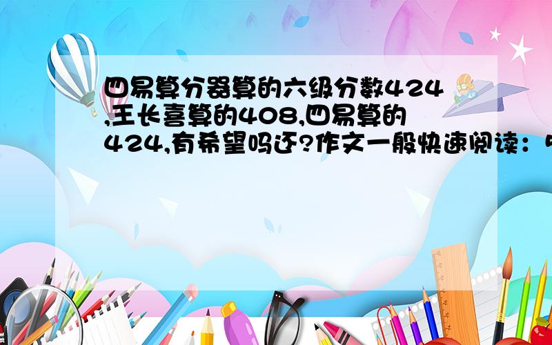 四易算分器算的六级分数424,王长喜算的408,四易算的424,有希望吗还?作文一般快速阅读：5个听力选择：11个听力填词：1个 句子没写填词阅读：1个选择阅读：5个完形填空：7个翻译没写