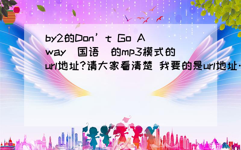 by2的Don’t Go Away（国语）的mp3模式的url地址?请大家看清楚 我要的是url地址……我现在就在听国语完整版的……只不过想弄到空间上做背景音乐、可是找不到url地址……